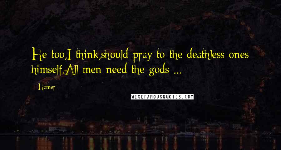 Homer Quotes: He too,I think,should pray to the deathless ones himself.All men need the gods ...