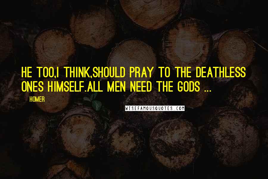 Homer Quotes: He too,I think,should pray to the deathless ones himself.All men need the gods ...