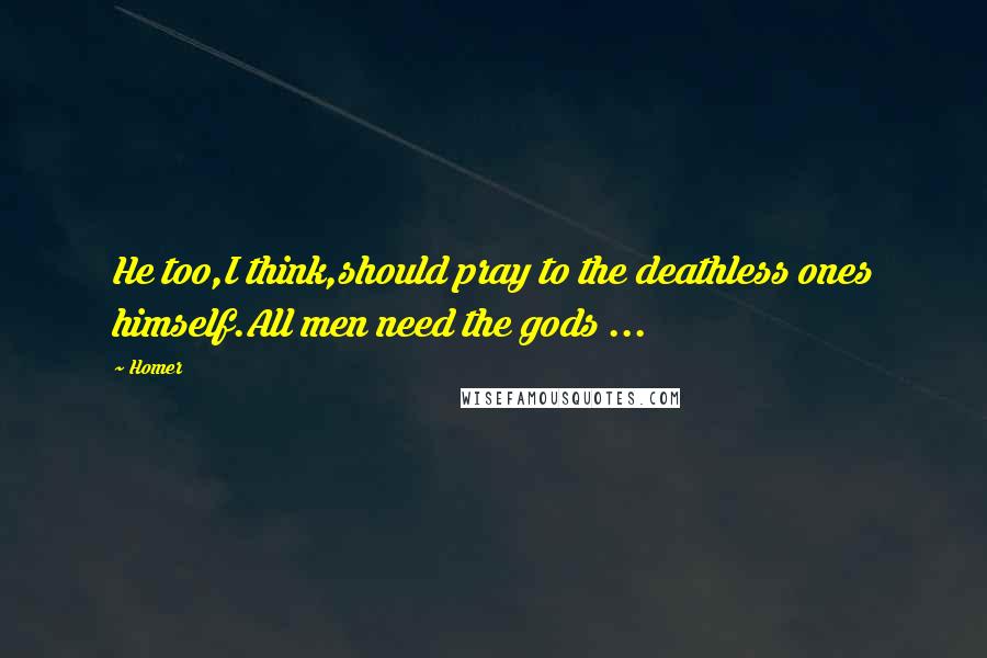 Homer Quotes: He too,I think,should pray to the deathless ones himself.All men need the gods ...