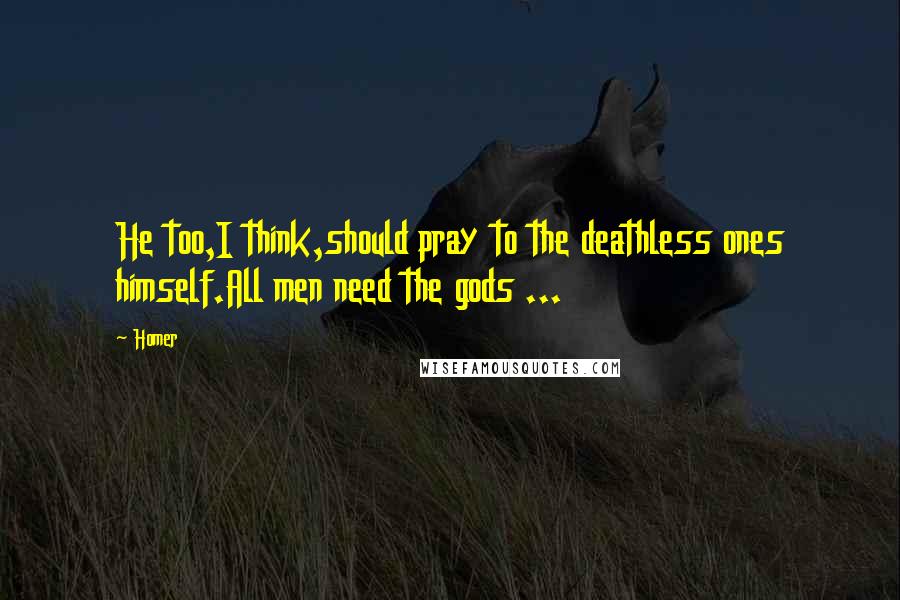 Homer Quotes: He too,I think,should pray to the deathless ones himself.All men need the gods ...