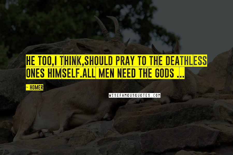 Homer Quotes: He too,I think,should pray to the deathless ones himself.All men need the gods ...