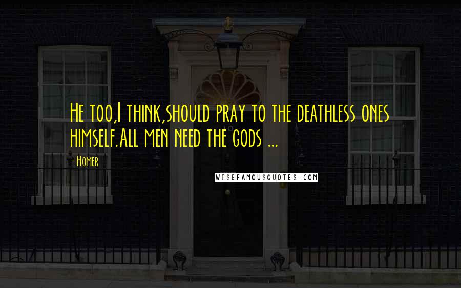 Homer Quotes: He too,I think,should pray to the deathless ones himself.All men need the gods ...