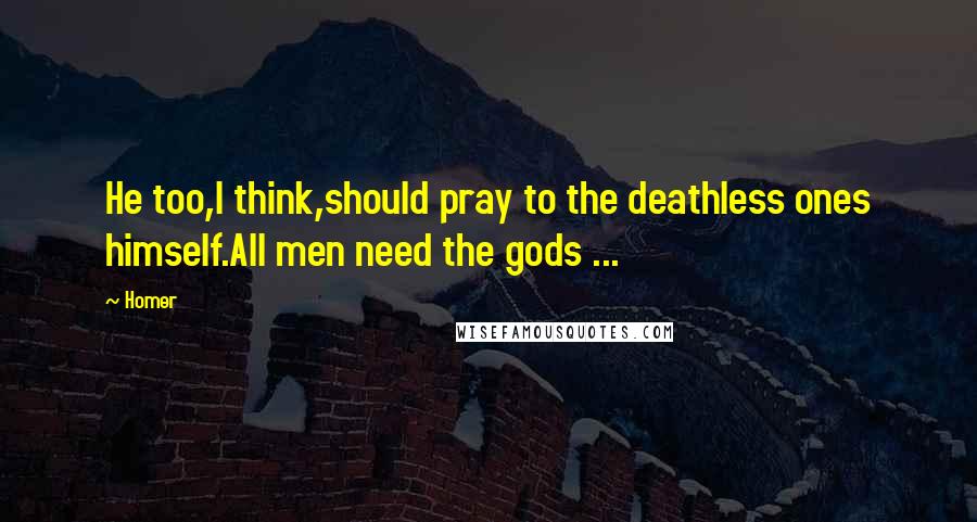 Homer Quotes: He too,I think,should pray to the deathless ones himself.All men need the gods ...