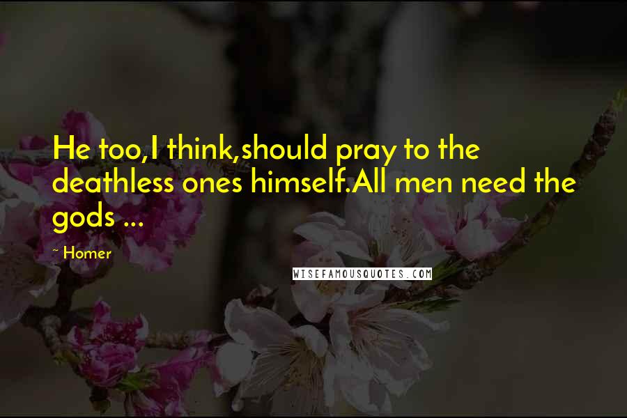 Homer Quotes: He too,I think,should pray to the deathless ones himself.All men need the gods ...
