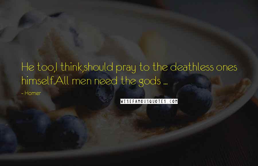 Homer Quotes: He too,I think,should pray to the deathless ones himself.All men need the gods ...
