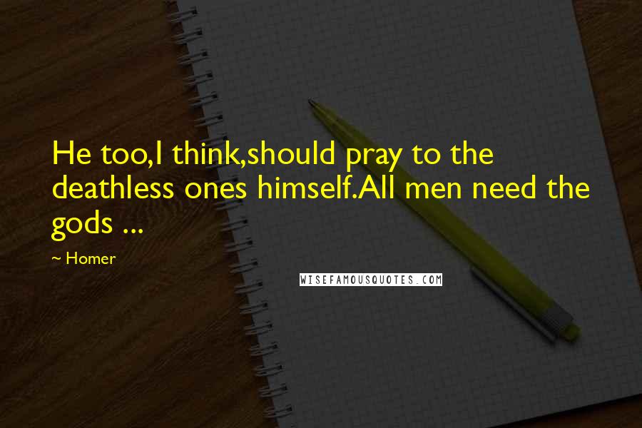 Homer Quotes: He too,I think,should pray to the deathless ones himself.All men need the gods ...