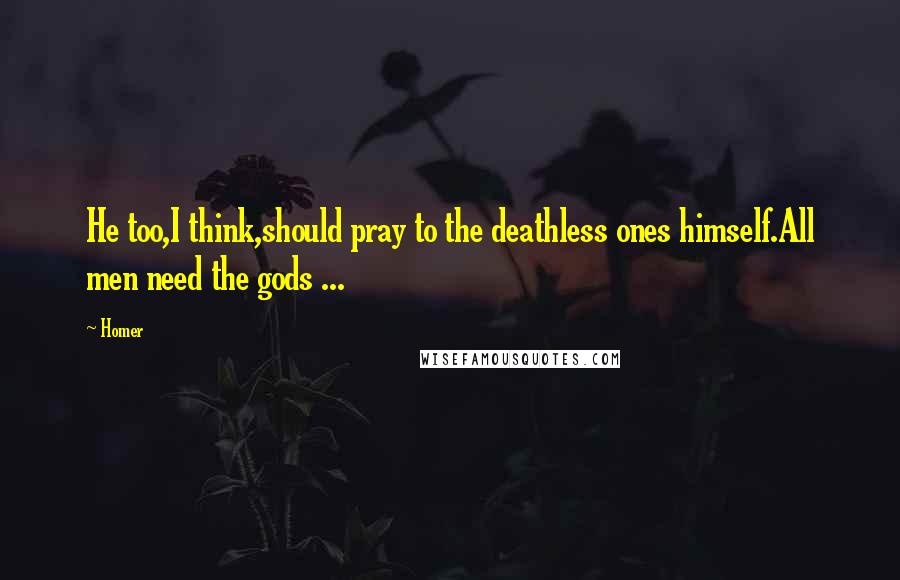 Homer Quotes: He too,I think,should pray to the deathless ones himself.All men need the gods ...