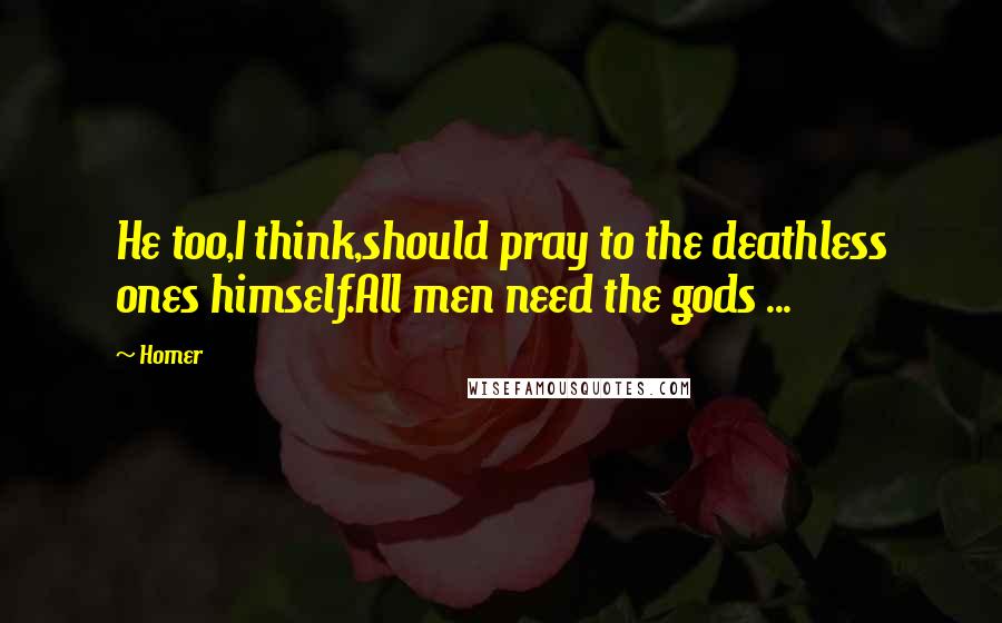 Homer Quotes: He too,I think,should pray to the deathless ones himself.All men need the gods ...