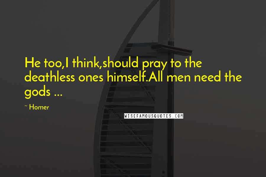 Homer Quotes: He too,I think,should pray to the deathless ones himself.All men need the gods ...