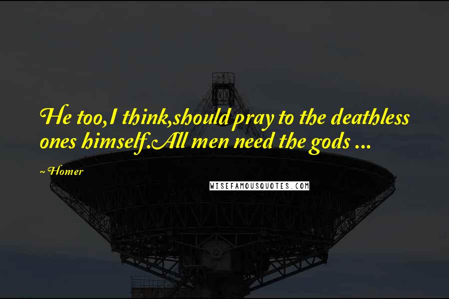 Homer Quotes: He too,I think,should pray to the deathless ones himself.All men need the gods ...