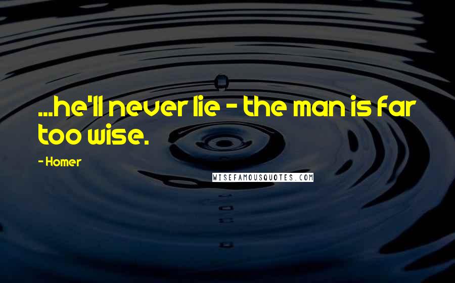 Homer Quotes: ...he'll never lie - the man is far too wise.