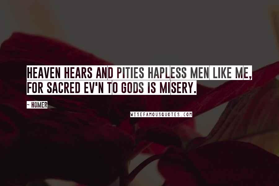 Homer Quotes: Heaven hears and pities hapless men like me, For sacred ev'n to gods is misery.