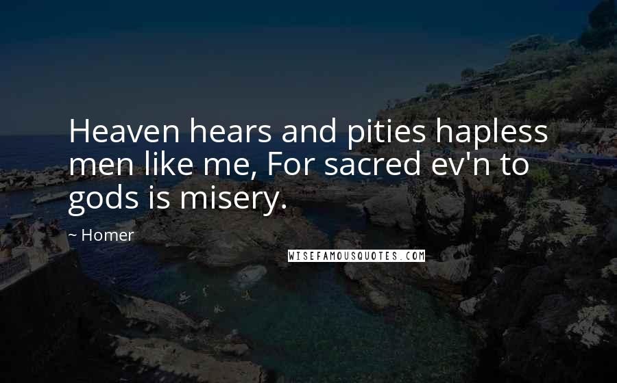 Homer Quotes: Heaven hears and pities hapless men like me, For sacred ev'n to gods is misery.