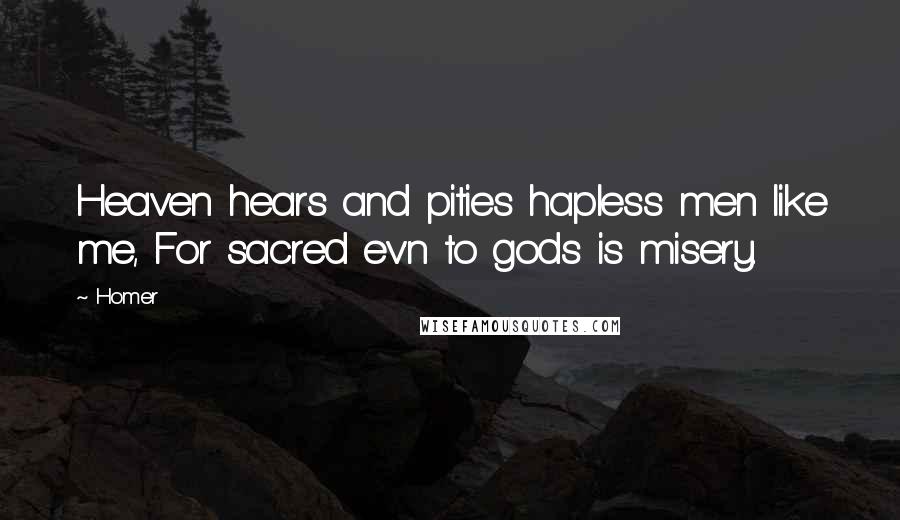 Homer Quotes: Heaven hears and pities hapless men like me, For sacred ev'n to gods is misery.