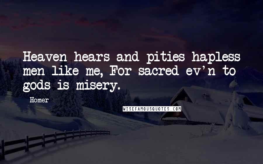 Homer Quotes: Heaven hears and pities hapless men like me, For sacred ev'n to gods is misery.