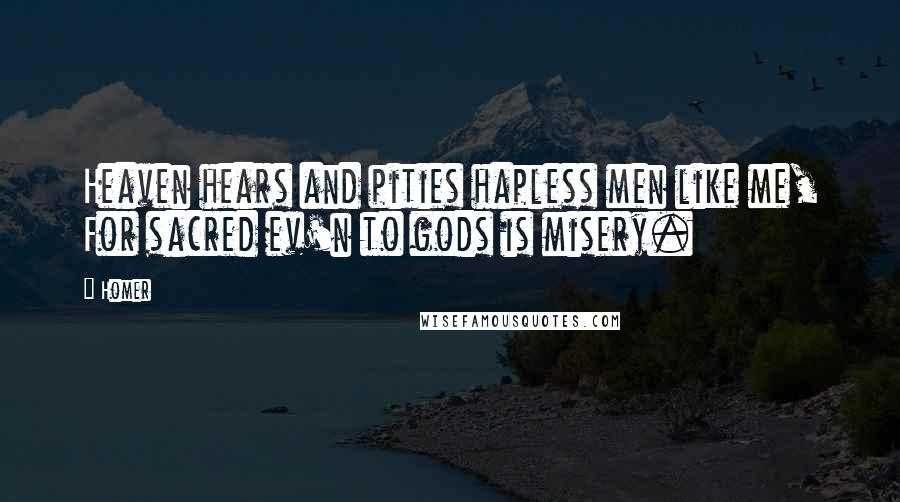 Homer Quotes: Heaven hears and pities hapless men like me, For sacred ev'n to gods is misery.