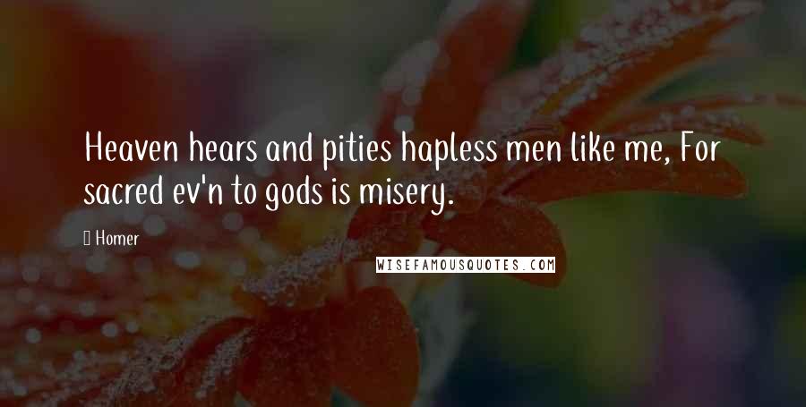 Homer Quotes: Heaven hears and pities hapless men like me, For sacred ev'n to gods is misery.