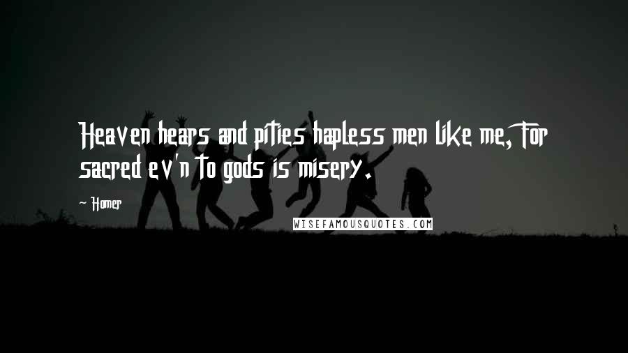 Homer Quotes: Heaven hears and pities hapless men like me, For sacred ev'n to gods is misery.