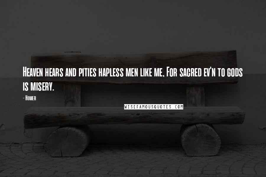 Homer Quotes: Heaven hears and pities hapless men like me, For sacred ev'n to gods is misery.