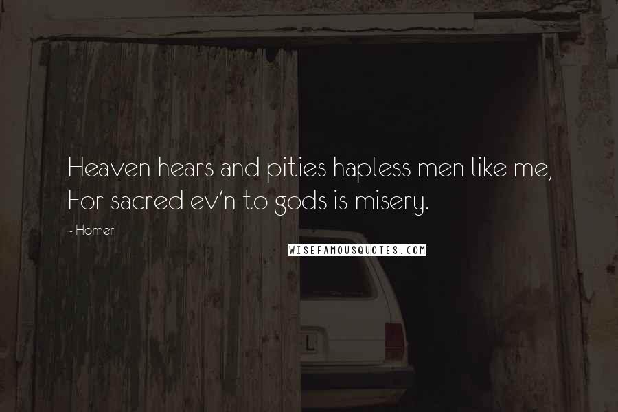 Homer Quotes: Heaven hears and pities hapless men like me, For sacred ev'n to gods is misery.
