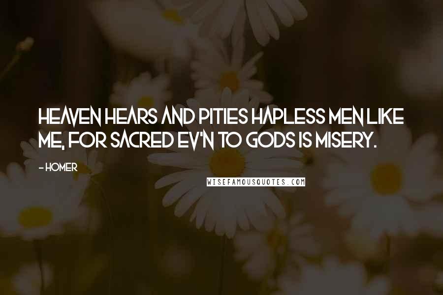 Homer Quotes: Heaven hears and pities hapless men like me, For sacred ev'n to gods is misery.