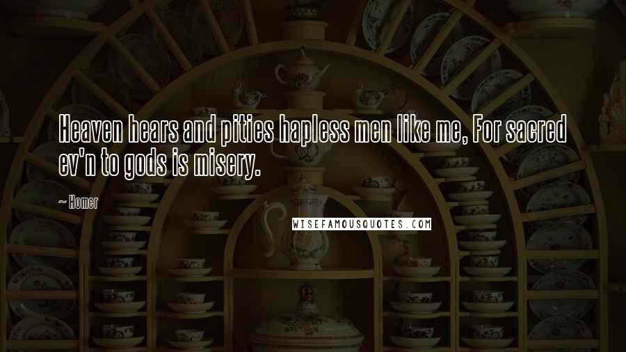 Homer Quotes: Heaven hears and pities hapless men like me, For sacred ev'n to gods is misery.