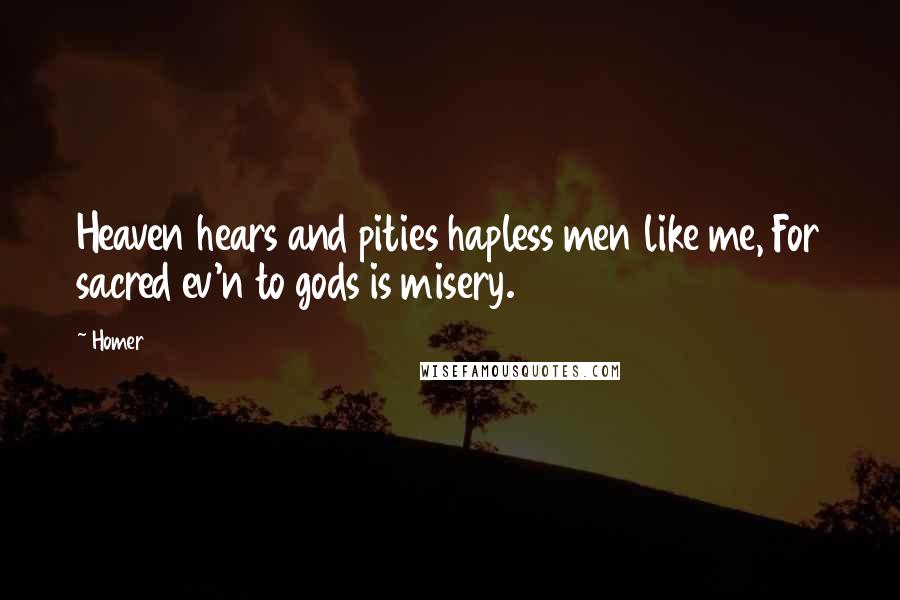 Homer Quotes: Heaven hears and pities hapless men like me, For sacred ev'n to gods is misery.