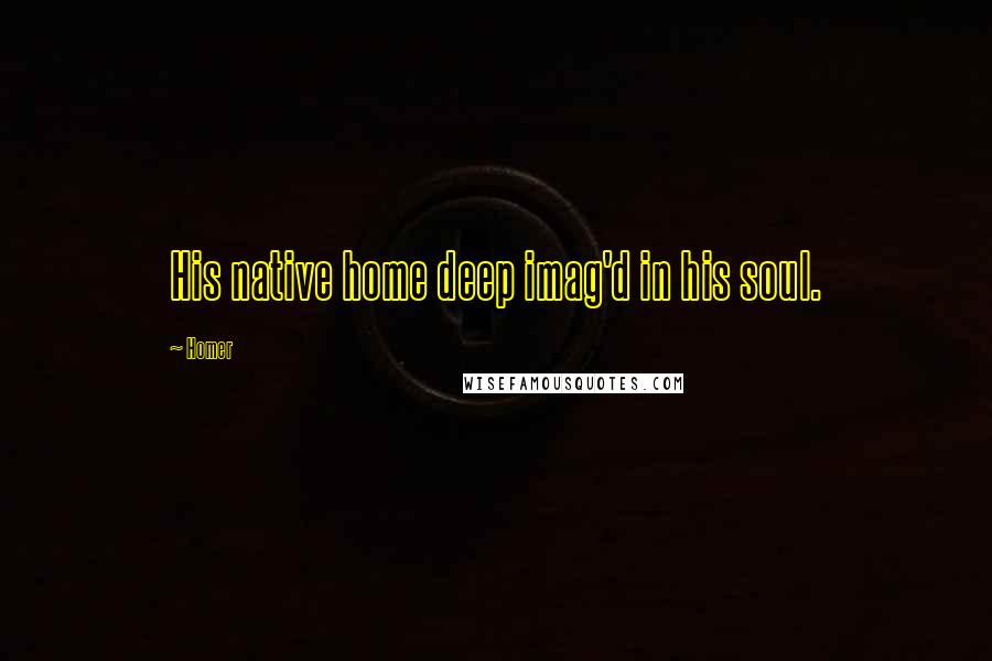 Homer Quotes: His native home deep imag'd in his soul.