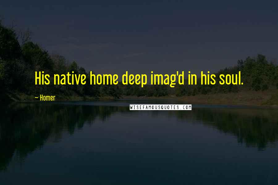 Homer Quotes: His native home deep imag'd in his soul.