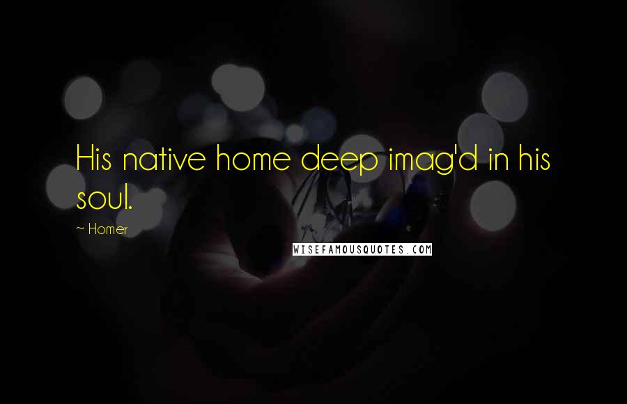 Homer Quotes: His native home deep imag'd in his soul.