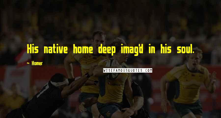 Homer Quotes: His native home deep imag'd in his soul.