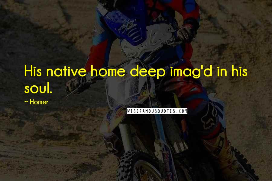 Homer Quotes: His native home deep imag'd in his soul.