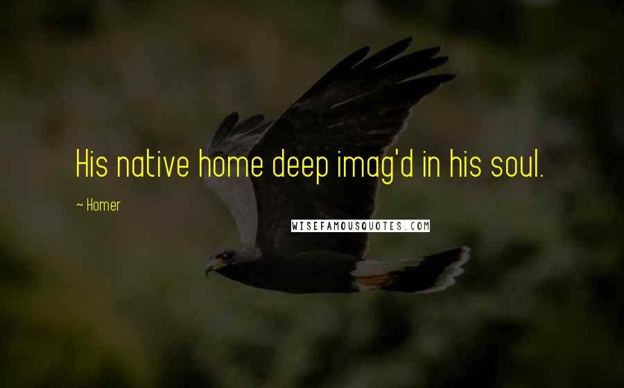 Homer Quotes: His native home deep imag'd in his soul.