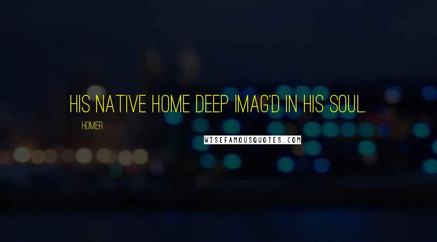 Homer Quotes: His native home deep imag'd in his soul.