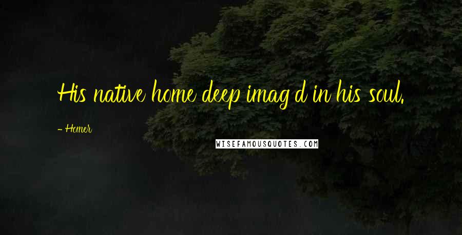 Homer Quotes: His native home deep imag'd in his soul.