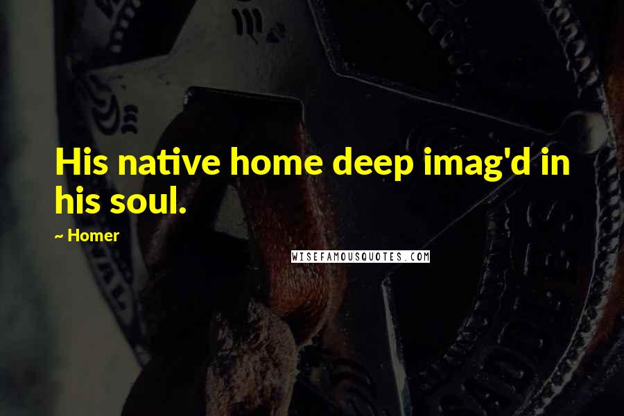 Homer Quotes: His native home deep imag'd in his soul.
