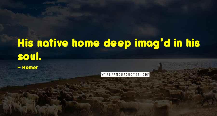 Homer Quotes: His native home deep imag'd in his soul.