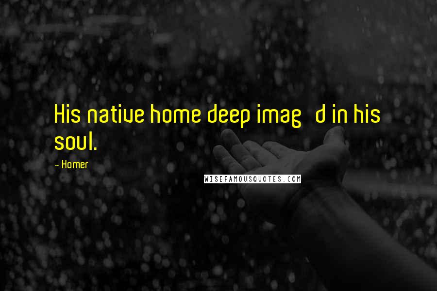 Homer Quotes: His native home deep imag'd in his soul.