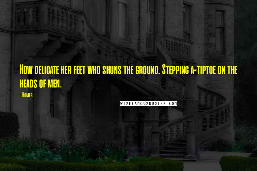 Homer Quotes: How delicate her feet who shuns the ground, Stepping a-tiptoe on the heads of men.