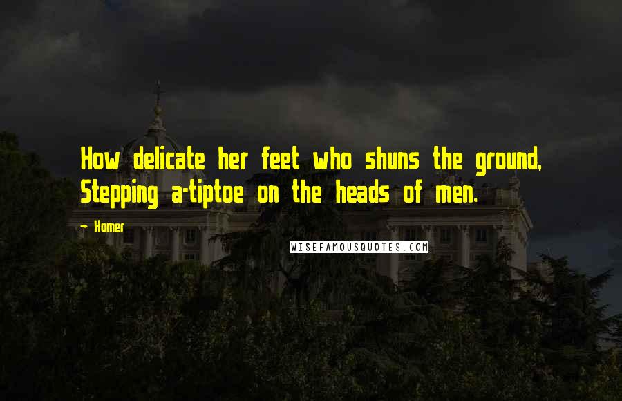 Homer Quotes: How delicate her feet who shuns the ground, Stepping a-tiptoe on the heads of men.