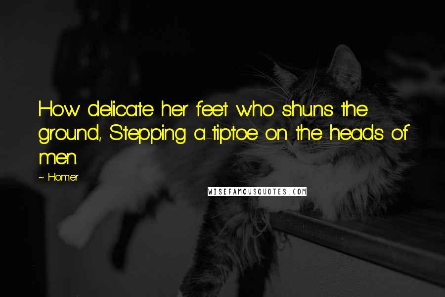 Homer Quotes: How delicate her feet who shuns the ground, Stepping a-tiptoe on the heads of men.