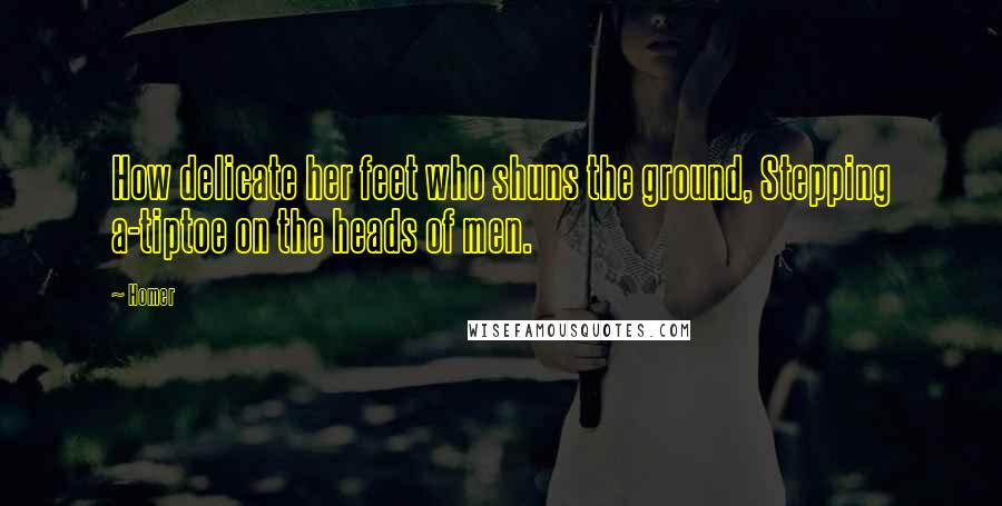 Homer Quotes: How delicate her feet who shuns the ground, Stepping a-tiptoe on the heads of men.