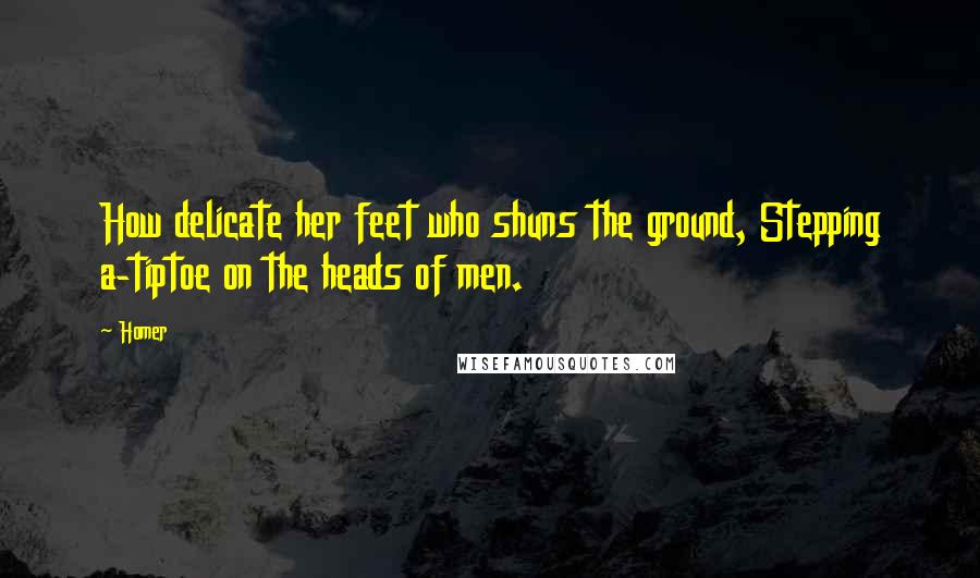 Homer Quotes: How delicate her feet who shuns the ground, Stepping a-tiptoe on the heads of men.
