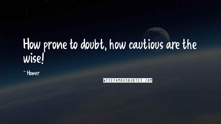 Homer Quotes: How prone to doubt, how cautious are the wise!