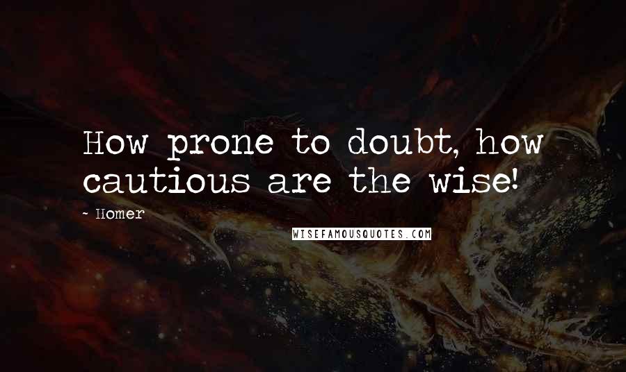 Homer Quotes: How prone to doubt, how cautious are the wise!