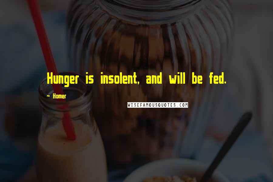 Homer Quotes: Hunger is insolent, and will be fed.