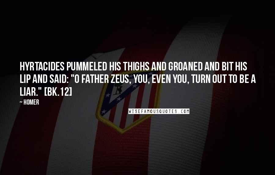 Homer Quotes: Hyrtacides pummeled his thighs and groaned and bit his lip and said: "O Father Zeus, you, even you, turn out to be a liar." [bk.12]