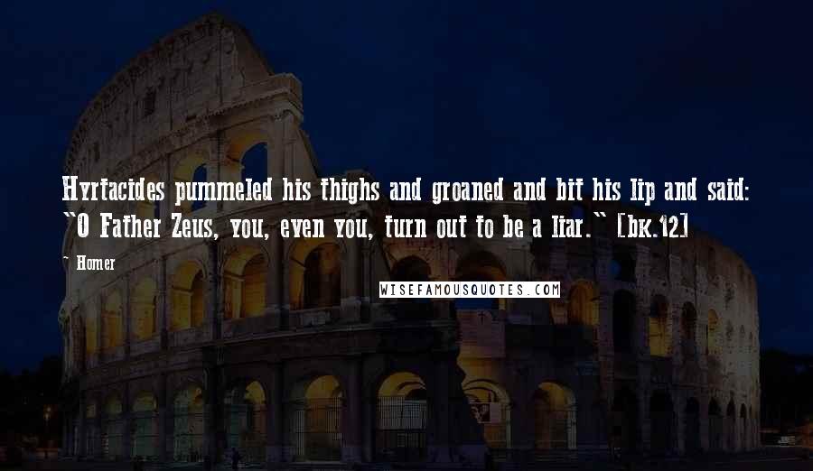 Homer Quotes: Hyrtacides pummeled his thighs and groaned and bit his lip and said: "O Father Zeus, you, even you, turn out to be a liar." [bk.12]