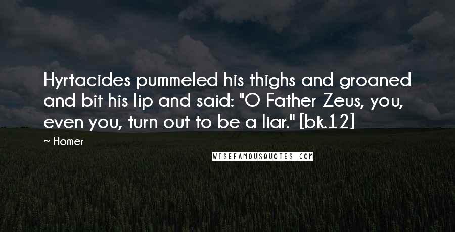 Homer Quotes: Hyrtacides pummeled his thighs and groaned and bit his lip and said: "O Father Zeus, you, even you, turn out to be a liar." [bk.12]