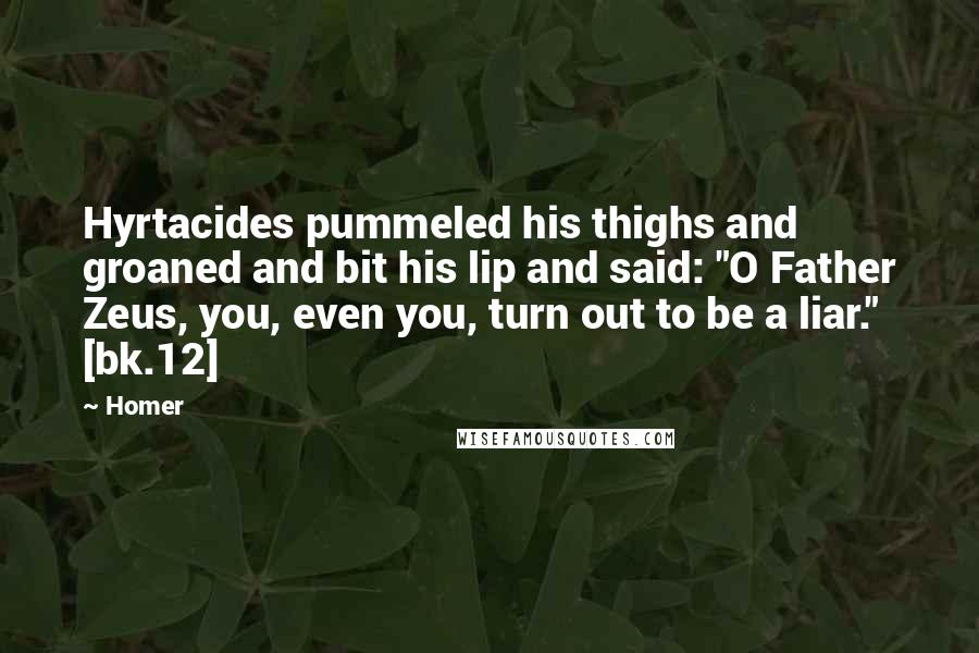 Homer Quotes: Hyrtacides pummeled his thighs and groaned and bit his lip and said: "O Father Zeus, you, even you, turn out to be a liar." [bk.12]
